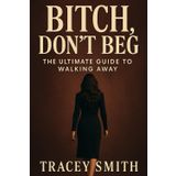 , Don’t Beg: The Ultimate Guide to Becoming the Woman He’ll Regret Losing Forever