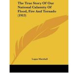 [( The True Story of Our National Calamity of Flood, Fire and Tornado (1913) * * )] [by: Logan Marshall] [Apr-2009]