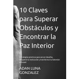 10 Claves para Superar Obstáculos y Encontrar la Paz Interior: Estrategias prácticas para vencer desafíos, recuperar tu motivación y transformar tu bienestar personal