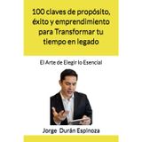 100 claves de propósito, éxito y emprendimiento para Transformar tu tiempo en legado: El Arte de Elegir lo Esencial