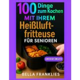 100 Dinge zum Kochen Mit Ihrem Heißluftfritteuse Für Senioren: Mühelose Lösungen für nahrhafte und knusprige, leckere Mahlzeiten in Minuten, entwickelt für das Wohlbefinden älterer Erwachsener