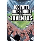 100 Fatti Incredibili Sul Calcio Juventus: Curiosità, record e storie leggendarie della squadra bianconera che ha conquistato il mondo. (Calcio in 100 Fatti)