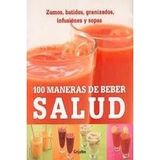 100 maneras de beber salud / 100 Health-Boosting Drinks: Zumos, batidos, granizados, infusiones y sopas / Juices, Smoothies, Coolers, Infusions and Soups