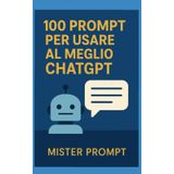 100 prompt per usare al meglio ChatGpt: Guida pratica per ottenere risposte brillanti dalla AI più famosa del mondo