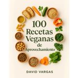 100 Recetas Veganas de Aprovechamiento: Ideas fáciles y económicas para transformar sobras en comidas caseras deliciosas