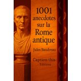 1001 anecdotes sur la Rome Antique: Histoires vraies, vie quotidienne et curiosités oubliées de l’Antiquité romaine : découvrez la face cachée des Romains