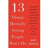 13 Things Mentally Strong People Don't Do: Take Back Your Power, Embrace Change, Face Your Fears, and Train Your Brain for Happiness and Success