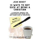 13 Way to Not Suck at Being a Christian: A Survival Manual for Christians Who Mean Well But Kinda Suck at Dicipline