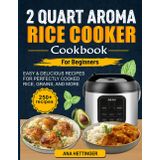 2 Quart Aroma Rice Cooker Cookbook For Beginners: Easy & Delicious Recipes for Perfectly Cooked Rice, Grains, and More