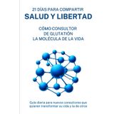 21 DÍAS PARA COMPARTIR SALUD Y LIBERTAD: COMO CONSULTOR DE GLUTATIÓN LA MOLÉCULA DE LA VIDA. Guía diaria para nuevos consultores que quieren transformar su vida y la de otros