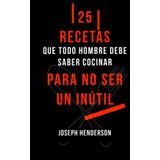 25 RECETAS SIMPLES QUE TODO HOMBRE DEBE SABER COCINAR PARA NO SER UN INÚTIL: (Tortilla Española, Espaguetis a la Boloñesa, Pollo Asado, Lasaña, Pizza Casera, Pollo al Curry, Tiramisú, Galletas...)