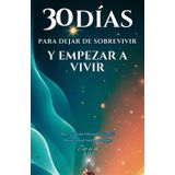 30 DÍAS PARA DEJAR DE SOBREVIVIR Y EMPEZAR A VIVIR: Cómo reprogramar tu mente y transformar tu vida en solo 30 días