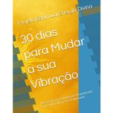 30 dias para Mudar a sua Vibração: Use sua Energia Divina para Transformar a sua Vida Financeira e Emocional