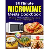 30 Minute Microwave Meals Cookbook: Delicious 30-Minute Meals to Save Time Without Sacrificing Taste