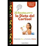 30 Recetas para la Dieta del Cortisol: Aliméntate Bien y Controla el Estrés: Consejos y platos deliciosos para equilibrar tus hormonas de forma natural