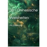 301 Chinesische Weisheiten – Mit Erklärung: Lassen Sie sich aus der Masse hervorheben, indem Sie sich von chinesischer Weisheit inspirieren lassen, um in Ihrem Leben einen Schritt voraus zu sein