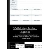 3D Printing Project Logbook: Track, Optimize, and Improve Your Prints: 10 Projects in 1 Book | Record Printer Settings, Filament Details, and Results for Perfect Prints