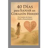 "40 Días para Sanar un Corazón Herido": Una guía espiritual y emocional para atravesar el duelo, transformar el dolor y renacer con el amor intacto.