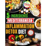 5-Ingredients Mediterranean Inflammation Detox Diet: Quick & Healing Anti-Inflammatory Meals to Cleanse Your Body, Reduce Chronic Inflammation, and Boost Energy Using Just 5 Ingredients