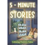 5 Minute Bedtime Stories: Calming Positive Tales and Gentle Nighttime Adventures to Help Children Unwind and Sleep Peacefully
