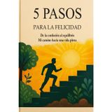 5 PASOS PARA LA FELICIDAD: De la confusión al equilibrio, Mi camino hacia una vida plena