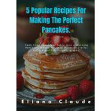 5 Popular Recipes For Making The Perfect Pancakes.: Turn Your Breakfast Table Into a Morning Paradise; A Step-by-Step Guide to Fluffy, Golden and Irresistible Stacks.