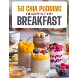 50 Chia Pudding Recipes for Breakfast: Jumpstart Your Day with 50 Refreshing, Nutrient-Packed Chia Pudding Recipes - Quick, Delicious, and Energizing Breakfasts for a Healthy Boost!