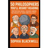 50 Philosophers You’ll Regret Reading: Pretentious Ideas, Crushed Under the Weight of Their Own Bullsht* (Cogito Ergo Nope)