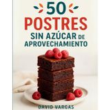 50 Postres Sin Azúcar de Aprovechamiento: Recetas dulces y saludables para transformar frutas maduras, pan del día anterior y otros ingredientes olvidados en tu cocina