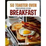 50 Toaster Oven Recipes for Breakfast: Quick, Easy, and Delicious Creations Featuring Crispy Toasts, Baked Eggs, Mini Casseroles, and Sweet Morning Treats!