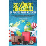 50 Viaggi Incredibili Da Fare Una Volta Nella Vita: Scopri posti sconosciuti, immergiti in esperienze uniche e soddisfa la tua passione per l'avventura, senza spendere una fortuna