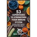 53 Superfoods to Strengthen Your Immune System: Naturally Boost Immunity, Fight Infections, and Stay Healthy Year-Round