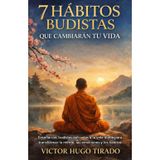 7 Hábitos Budistas Que Cambiarán Tu Vida: Enseñanzas budistas aplicadas a la vida diaria para transformar la mente, las emociones y los hábitos