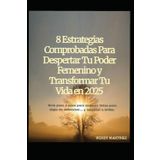 8 Estrategias Comprobadas Para Despertar Tu Poder Femenino y Transformar Tu Vida en 2025: Guía paso a paso para mujeres listas para dejar de sobrevivir… y empezar a brillar.