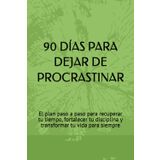 90 DÍAS PARA DEJAR DE PROCRASTINAR: El plan paso a paso para recuperar tu tiempo, fortalecer tu disciplina y transformar tu vida para siempre