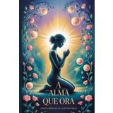 A Alma que Ora - Diário Espiritual de Cura Profunda: Cura para o Corpo Físico, o Emocional, a Alma, a Mente e as Relações