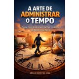 A ARTE DE ADMINISTRAR O TEMPO: Como fazer mais, viver melhor e colocar as horas a seu favor
