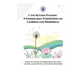 A Arte de Estar Presente: 8 Semanas para Transformar seu Cotidiano com Mindfulness: Planner de 8 semanas com páginas diárias para escrita consciente, pausas reflexivas e momentos de autoavaliação