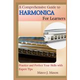 A Comprehensive Guide to Harmonica for Learners: Practice, and Perfect Your Skills with Expert Tips