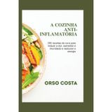 A Cozinha Anti-Inflamatória: 200 receitas de cura para reduzir a dor, aumentar a imunidade e restaurar a energia