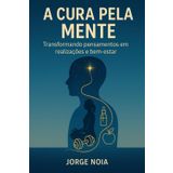 A CURA PELA MENTE: Transformando pensamentos em realizações e bem-estar