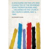 A Discourse on the Life and Character of the Reverend John Thornton Kirkland: Delivered in the Church on Church Green, May 3, 1840