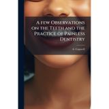 A few Observations on the Teeth and the Practice of Painless Dentistry