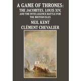 A Game of Thrones: The Jacobites, Louis XIV, and the Intelligence Battle for the British Isles