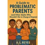 A guide to problematic parents: and other adults who shouldn't be in charge of anyone!: 1