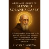 A LIFE AND LEGACY OF BLESSED SOLANUS CASEY: A COMPREHENSIVE BIOGRAPHY, DAILY PRAYERS, NOVENAS, AND SCRIPTURE REFLECTIONS INSPIRING HOLINESS, CHARITY, AND TRUST IN DIVINE PROVIDENCE
