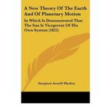 [(A New Theory of the Earth and of Planetary Motion: In Which Is Demonstrated That the Sun Is Vicegerent of His Own System (1825))] [Author: Sampson Arnold Mackey] published on (September, 2009)