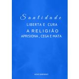 A Santidade Liberta e Cura: A Religiao aprisiona, cega e mata
