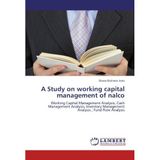A Study on working capital management of nalco: Working Capital Management Analysis, Cash Management Analysis, Inventory Management Analysis , Fund Flow Analysis by Biswa Mohana Jena (2012-05-28)