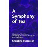 A Symphony of Tea: A Collection of Short Stories Celebrating Life's Lessons Through the Art of Tea-Making